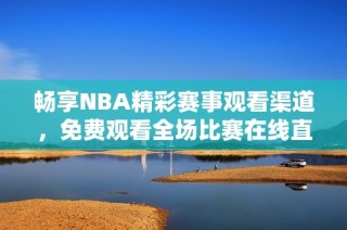 畅享NBA精彩赛事观看渠道，免费观看全场比赛在线直播