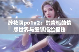 醉花阴po1v2：酌青栀的情感世界与细腻描绘揭秘