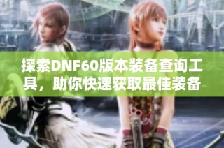 探索DNF60版本装备查询工具，助你快速获取最佳装备攻略