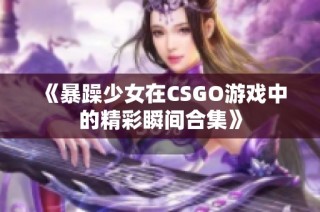 《暴躁少女在CSGO游戏中的精彩瞬间合集》