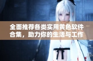 全面推荐各类实用黄色软件合集，助力你的生活与工作