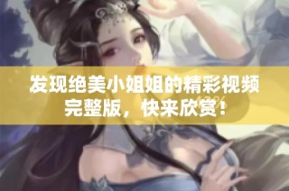 发现绝美小姐姐的精彩视频完整版，快来欣赏！