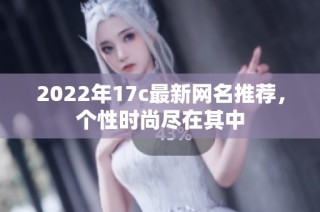 2022年17c最新网名推荐，个性时尚尽在其中