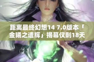 距离最终幻想14 7.0版本「金曦之遗辉」揭幕仅剩18天倒计时！