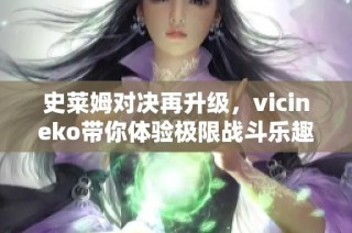 史莱姆对决再升级，vicineko带你体验极限战斗乐趣