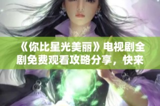 《你比星光美丽》电视剧全剧免费观看攻略分享，快来观看吧！