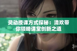 灵动授课方式探秘：清欢带你领略课堂创新之道