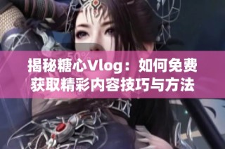 揭秘糖心Vlog：如何免费获取精彩内容技巧与方法