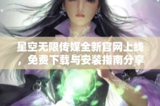 星空无限传媒全新官网上线，免费下载与安装指南分享