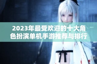 2023年最受欢迎的十大角色扮演单机手游推荐与排行榜