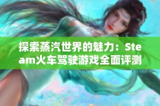 探索蒸汽世界的魅力：Steam火车驾驶游戏全面评测与下载指南