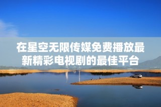 在星空无限传媒免费播放最新精彩电视剧的最佳平台