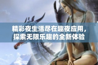 精彩夜生活尽在趣夜应用，探索无限乐趣的全新体验