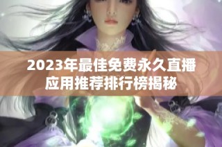 2023年最佳免费永久直播应用推荐排行榜揭秘