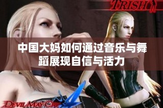 中国大妈如何通过音乐与舞蹈展现自信与活力