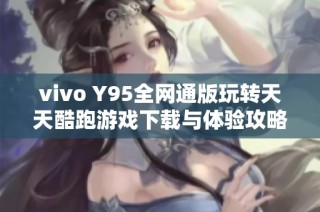 vivo Y95全网通版玩转天天酷跑游戏下载与体验攻略