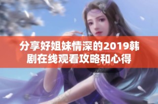 分享好姐妹情深的2019韩剧在线观看攻略和心得