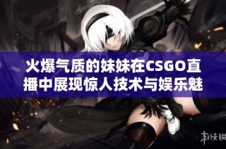 火爆气质的妹妹在CSGO直播中展现惊人技术与娱乐魅力