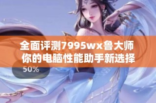 全面评测7995wx鲁大师 你的电脑性能助手新选择