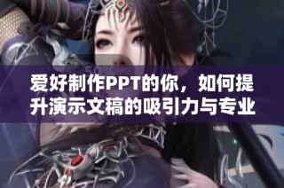 爱好制作PPT的你，如何提升演示文稿的吸引力与专业感？