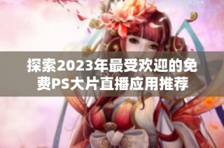 探索2023年最受欢迎的免费PS大片直播应用推荐