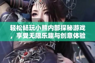 轻松畅玩小熊内部探秘游戏，享受无限乐趣与创意体验