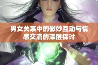 男女关系中的微妙互动与情感交流的深层探讨