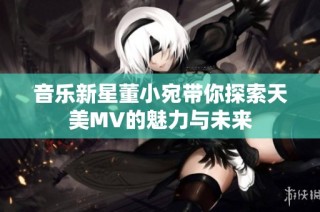 音乐新星董小宛带你探索天美MV的魅力与未来