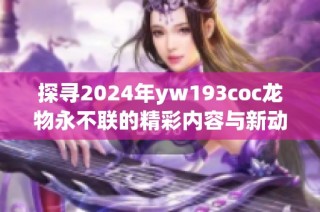 探寻2024年yw193coc龙物永不联的精彩内容与新动态