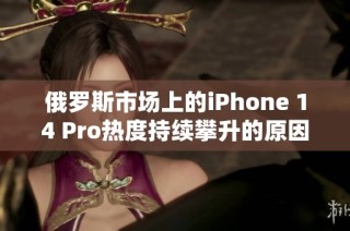 俄罗斯市场上的iPhone 14 Pro热度持续攀升的原因分析