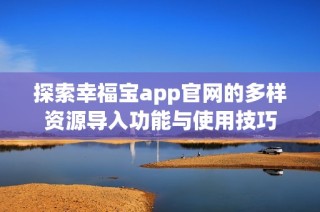 探索幸福宝app官网的多样资源导入功能与使用技巧