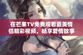 在芒果TV免费观看最美情侣精彩视频，畅享爱情故事吧