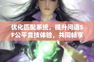 优化匹配系统，提升问道SF公平竞技体验，共同畅享游戏乐趣