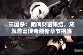 三国杀：阴间财富集结，成就首富传奇最新章节揭晓