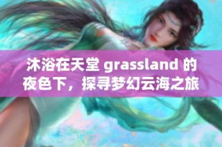 沐浴在天堂 grassland 的夜色下，探寻梦幻云海之旅