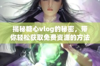 揭秘糖心vlog的秘密，带你轻松获取免费资源的方法