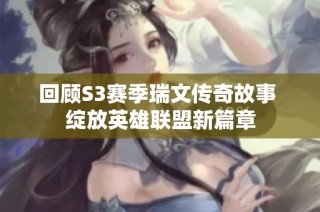 回顾S3赛季瑞文传奇故事 绽放英雄联盟新篇章