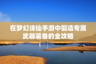 在梦幻诛仙手游中锻造专属武器装备的全攻略