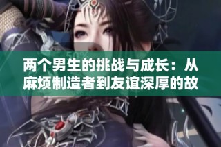 两个男生的挑战与成长：从麻烦制造者到友谊深厚的故事