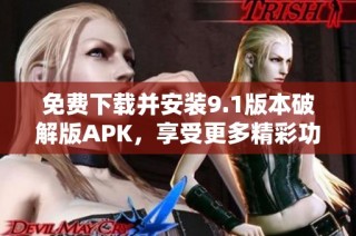 免费下载并安装9.1版本破解版APK，享受更多精彩功能