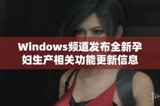 Windows频道发布全新孕妇生产相关功能更新信息