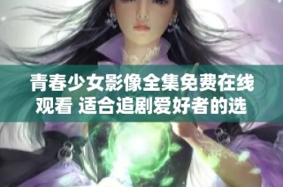 青春少女影像全集免费在线观看 适合追剧爱好者的选择