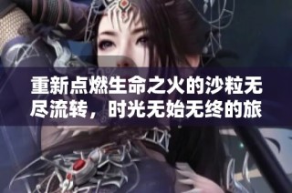 重新点燃生命之火的沙粒无尽流转，时光无始无终的旅程