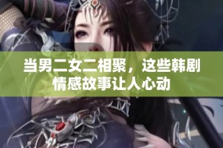 当男二女二相聚，这些韩剧情感故事让人心动