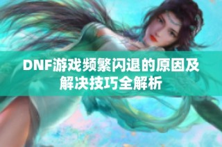 DNF游戏频繁闪退的原因及解决技巧全解析