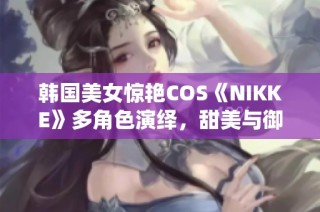 韩国美女惊艳COS《NIKKE》多角色演绎，甜美与御姐瞬间切换