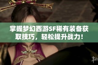 掌握梦幻西游SF稀有装备获取技巧，轻松提升战力！