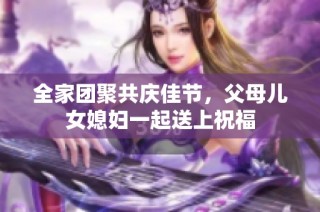 全家团聚共庆佳节，父母儿女媳妇一起送上祝福