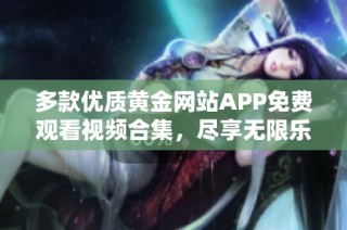 多款优质黄金网站APP免费观看视频合集，尽享无限乐趣