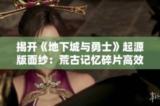 揭开《地下城与勇士》起源版面纱：荒古记忆碎片高效获取攻略解析